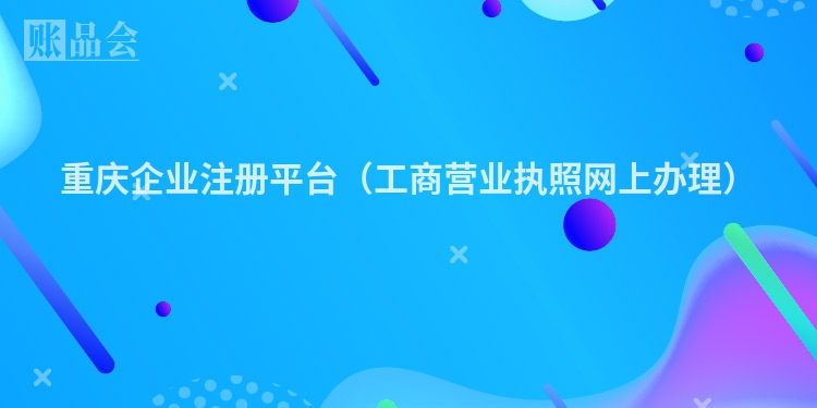 重庆企业注册平台（工商营业执照网上办理）