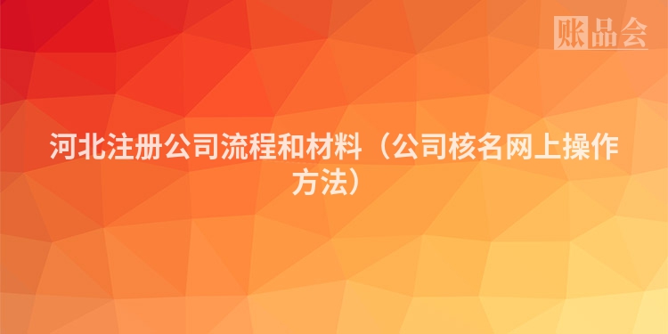 河北注册公司流程和材料（公司核名网上操作方法）