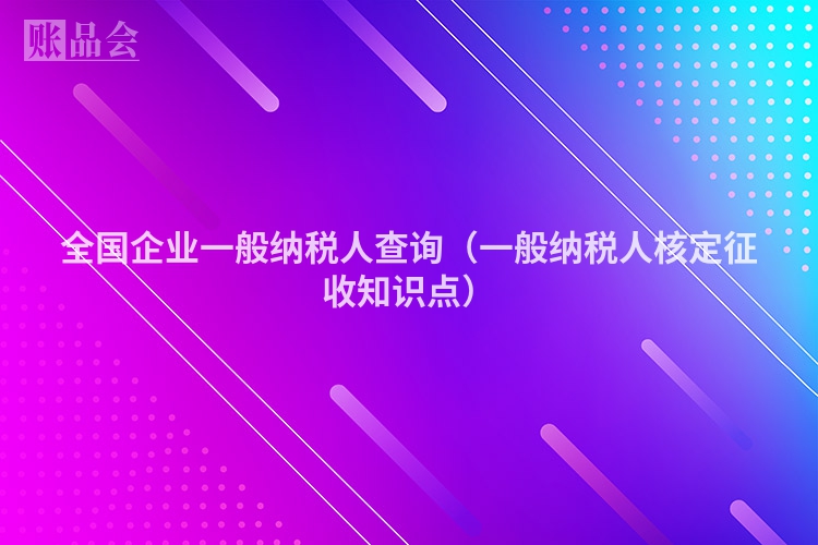 全国企业一般纳税人查询（一般纳税人核定征收知识点）