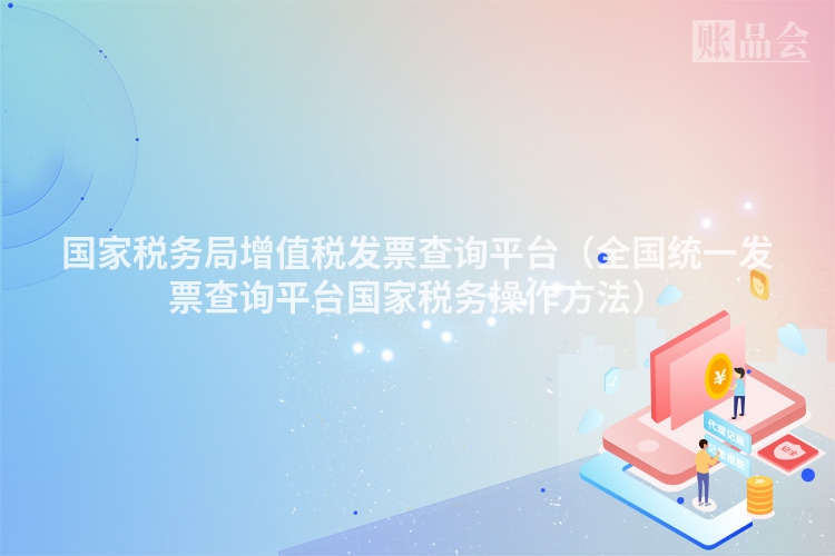 国家税务局增值税发票查询平台（全国统一发票查询平台国家税务操作方法）
