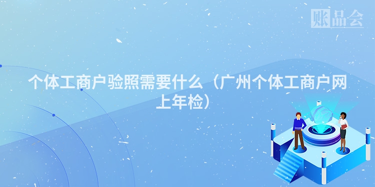 个体工商户验照需要什么（广州个体工商户网上年检）