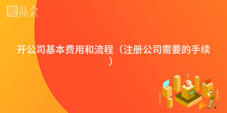 开公司基本费用和流程（注册公司需要的手续）