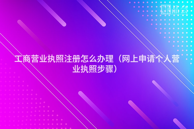 工商营业执照注册怎么办理(网上申请个人营业执照步骤)