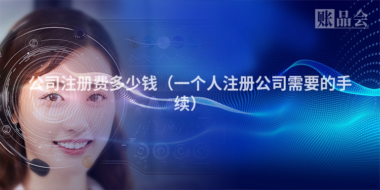 公司注册费多少钱（一个人注册公司需要的手续）