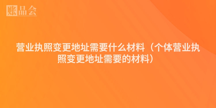 营业执照变更地址需要什么材料（个体营业执照变更地址需要的材料）