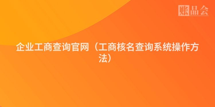 企业工商查询官网（工商核名查询系统操作方法）