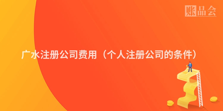 广水注册公司费用（个人注册公司的条件）