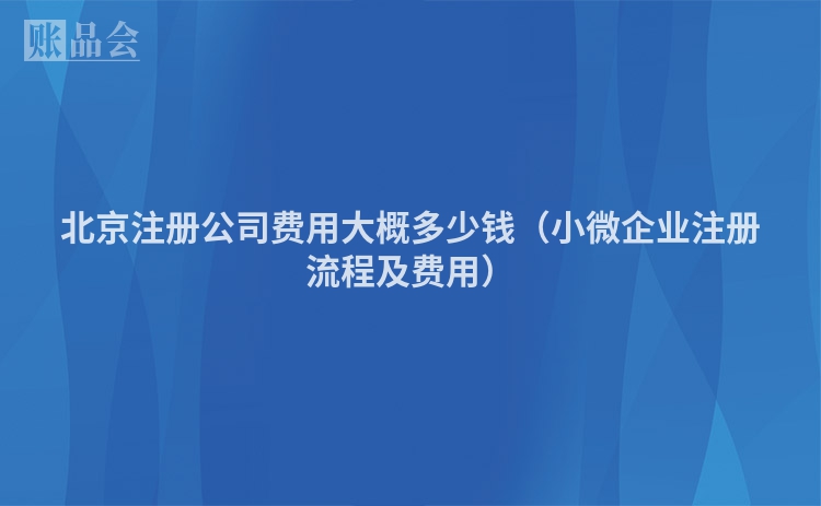 北京注册公司费用大概多少钱（小微企业注册流程及费用）