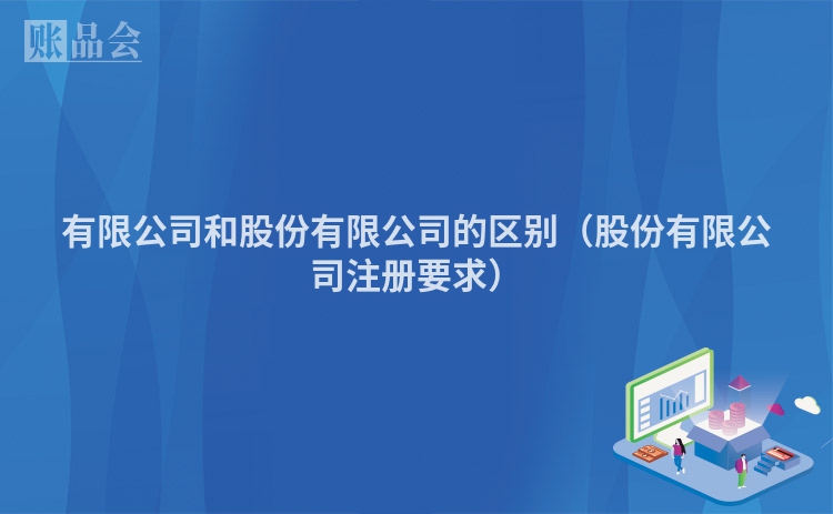 有限公司和股份有限公司的区别（股份有限公司注册要求）