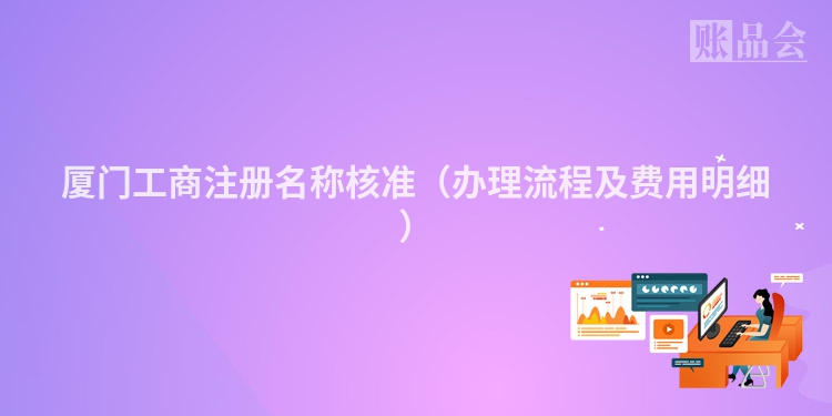 厦门工商注册名称核准（办理流程及费用明细）