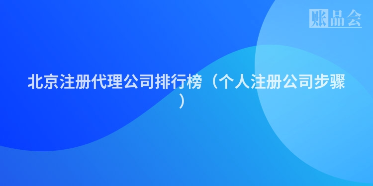 北京注册代理公司排行榜（个人注册公司步骤）
