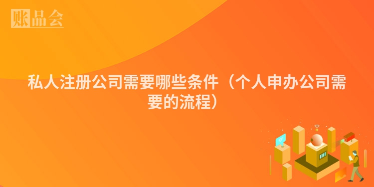 私人注册公司需要哪些条件（个人申办公司需要的流程）