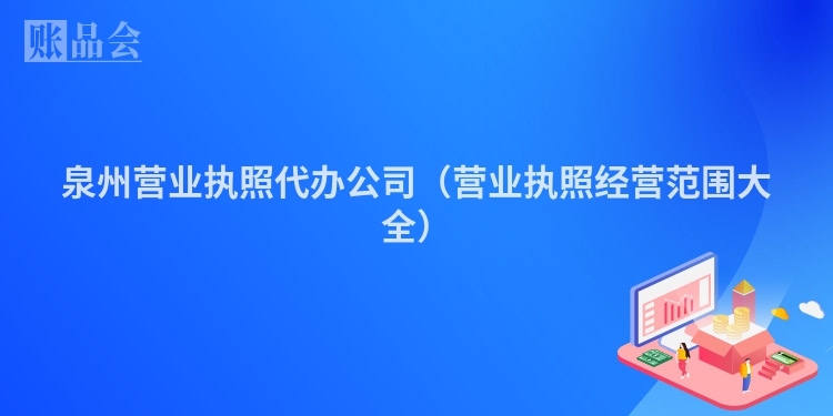 泉州营业执照代办公司（营业执照经营范围大全）