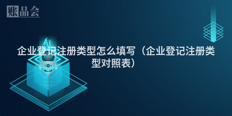 企业登记注册类型怎么填写（企业登记注册类型对照表）