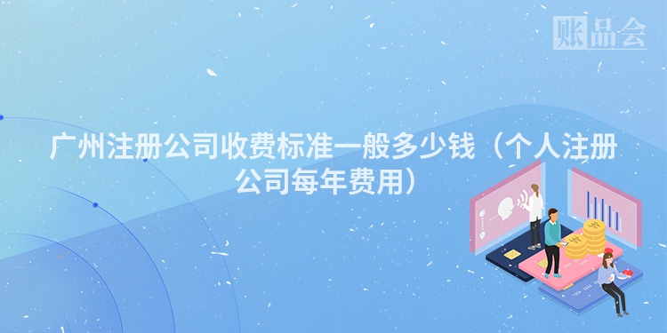 广州注册公司收费标准一般多少钱（个人注册公司每年费用）
