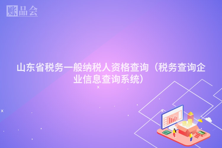 山东省税务一般纳税人资格查询（税务查询企业信息查询系统）