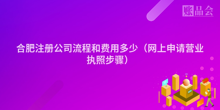 合肥注册公司流程和费用多少（网上申请营业执照步骤）
