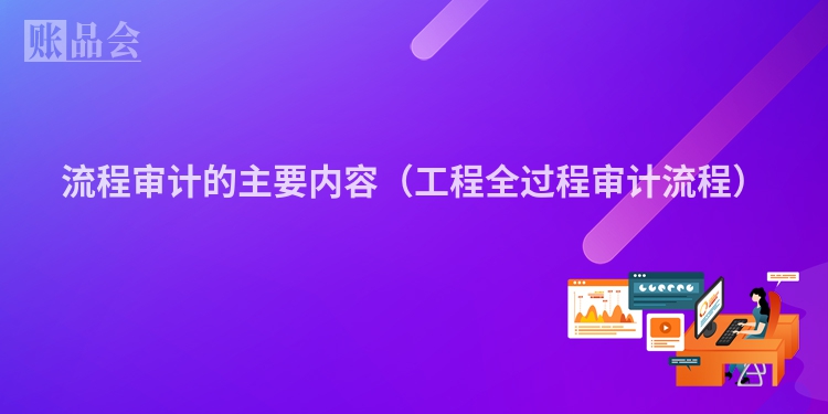 流程审计的主要内容（工程全过程审计流程）