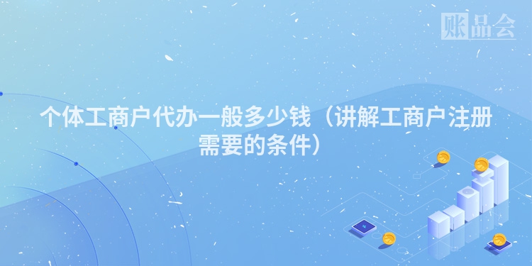 个体工商户代办一般多少钱（讲解工商户注册需要的条件）