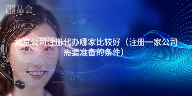 北京公司注册代办哪家比较好（注册一家公司需要准备的条件）