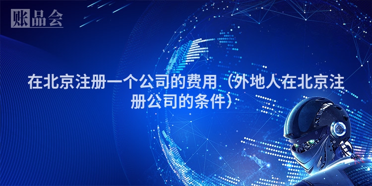 在北京注册一个公司的费用（外地人在北京注册公司的条件）