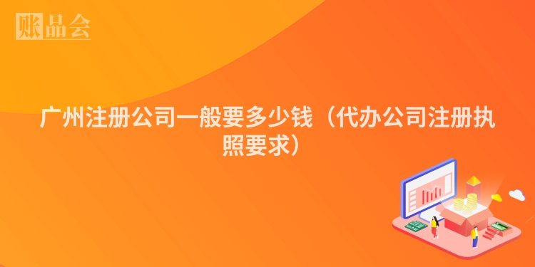 广州注册公司一般要多少钱（代办公司注册执照要求）