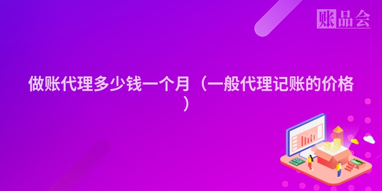 做账代理多少钱一个月（一般代理记账的价格）