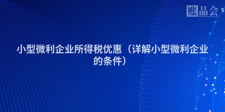 小型微利企业所得税优惠（详解小型微利企业的条件）