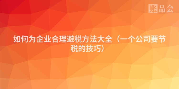 如何为企业合理避税方法大全（一个公司要节税的技巧）