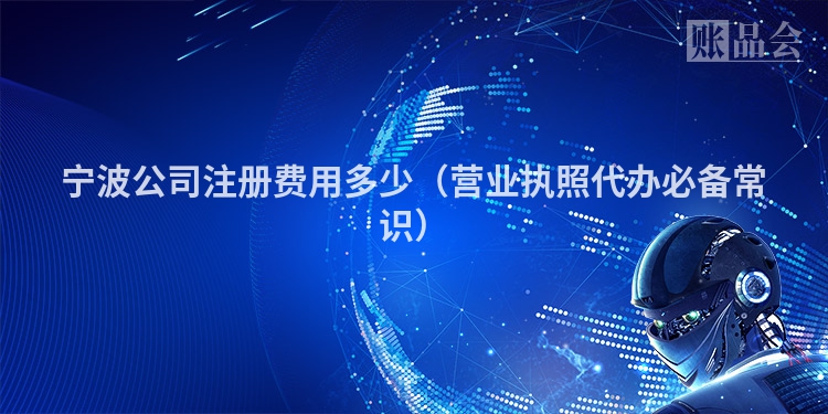 宁波公司注册费用多少（营业执照代办必备常识）