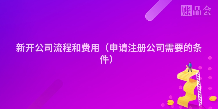 新开公司流程和费用（申请注册公司需要的条件）