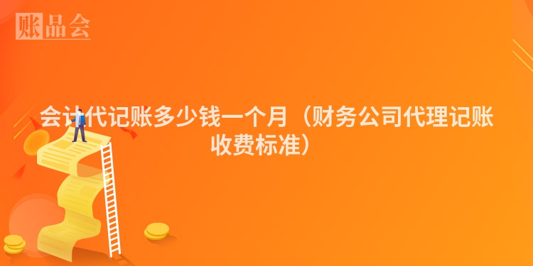 会计代记账多少钱一个月（财务公司代理记账收费标准）