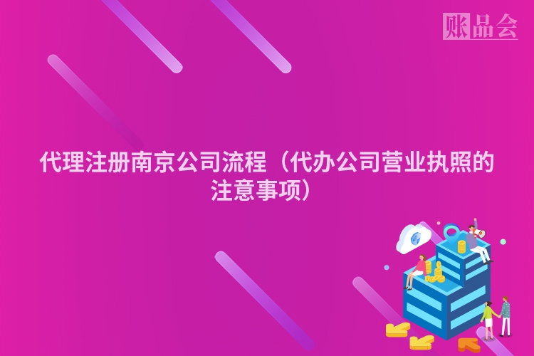 代理注册南京公司流程（代办公司营业执照的注意事项）