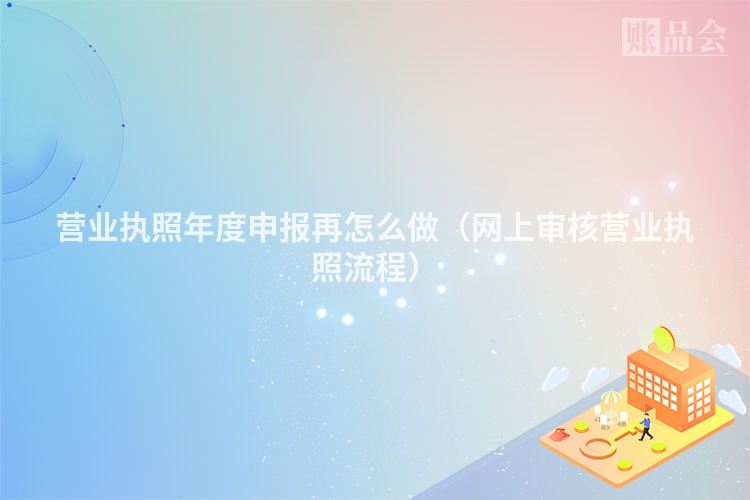 营业执照年度申报再怎么做（网上审核营业执照流程）