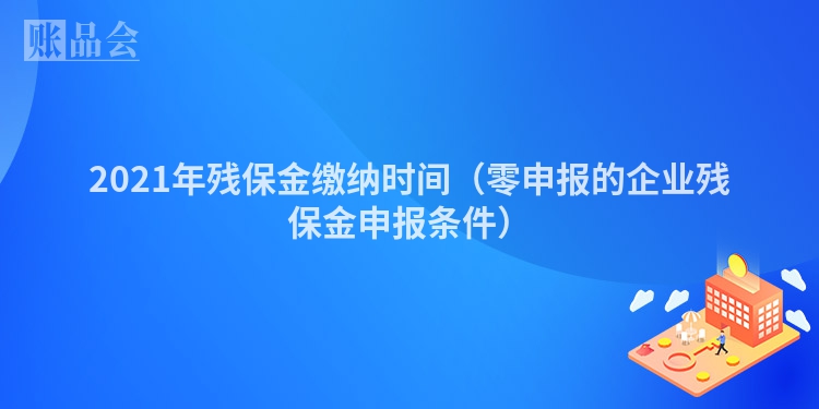 2021年残保金缴纳时间（零申报的企业残保金申报条件）