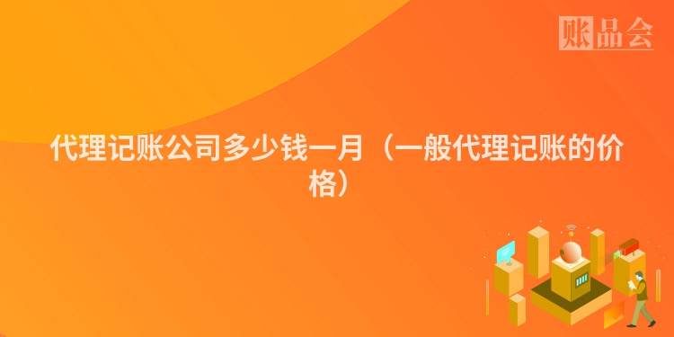 代理记账公司多少钱一月（一般代理记账的价格）