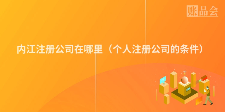 内江注册公司在哪里（个人注册公司的条件）
