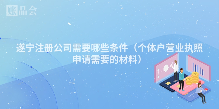 遂宁注册公司需要哪些条件（个体户营业执照申请需要的材料）