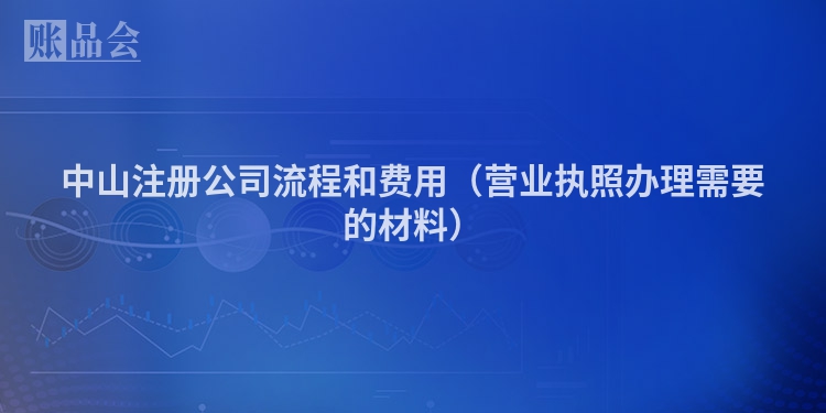 中山注册公司流程和费用（营业执照办理需要的材料）