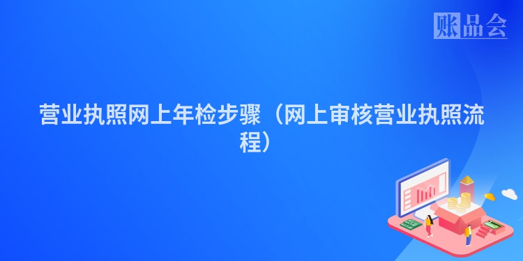 营业执照网上年检步骤（网上审核营业执照流程）