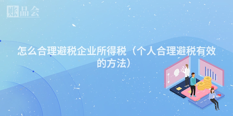 怎么合理避税企业所得税（个人合理避税有效的方法）