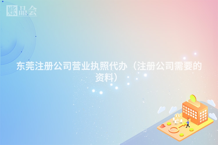 东莞注册公司营业执照代办（注册公司需要的资料）