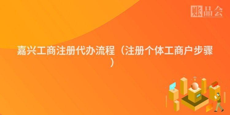 嘉兴工商注册代办流程（注册个体工商户步骤）