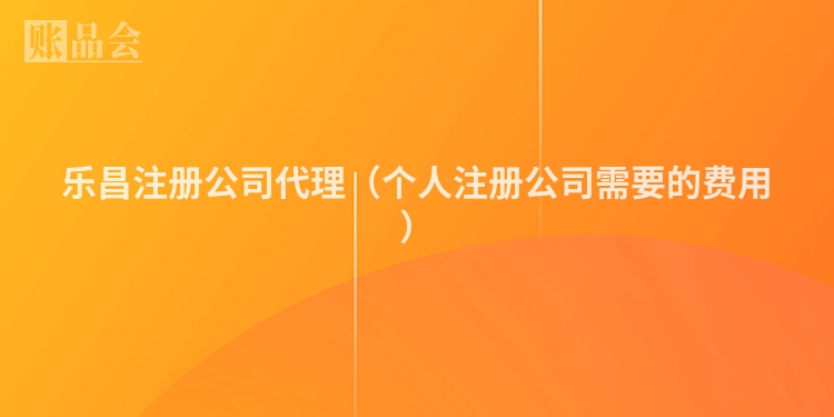 乐昌注册公司代理（个人注册公司需要的费用）
