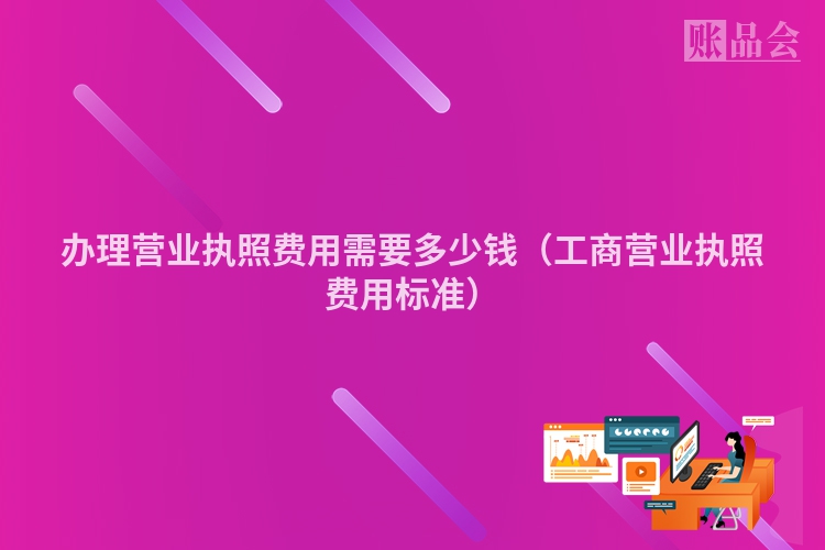 办理营业执照费用需要多少钱（工商营业执照费用标准）
