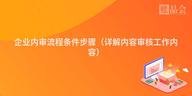 企业内审流程条件步骤（详解内容审核工作内容）