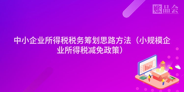 中小企业所得税税务筹划思路方法（小规模企业所得税减免政策）