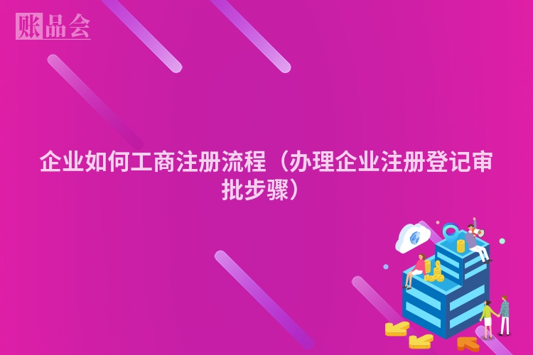 企业如何工商注册流程（办理企业注册登记审批步骤）