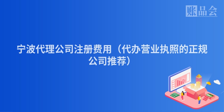 宁波代理公司注册费用（代办营业执照的正规公司推荐）