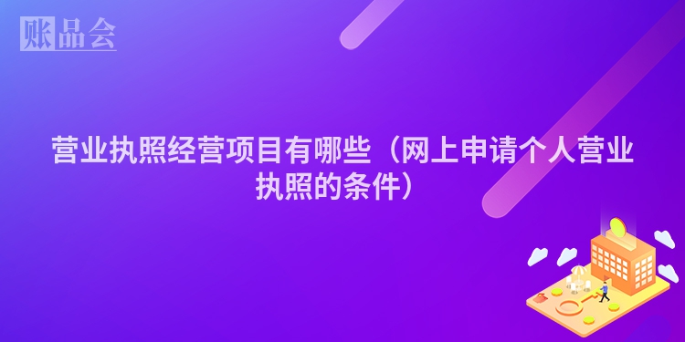 营业执照经营项目有哪些（网上申请个人营业执照的条件）